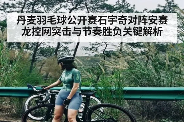 丹麦羽毛球公开赛石宇奇对阵安赛龙控网突击与节奏胜负关键解析
